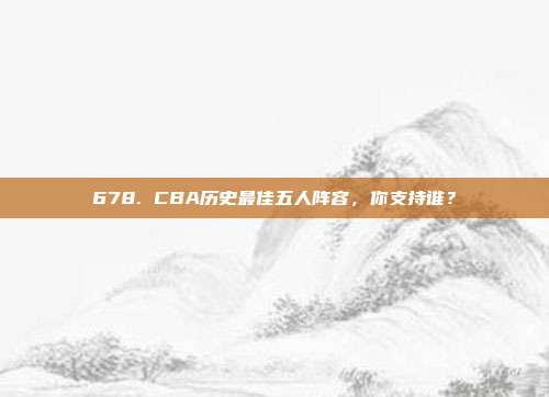 678. CBA历史最佳五人阵容，你支持谁？