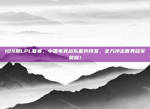 109期LPL联赛，中国电竞战队蓄势待发，全力冲击世界冠军荣耀！