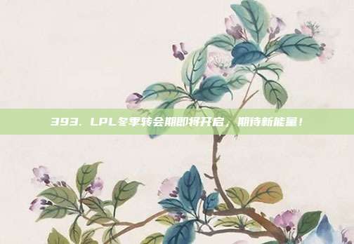 393. LPL冬季转会期即将开启，期待新能量！