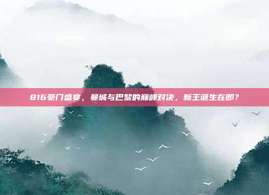 816豪门盛宴，曼城与巴黎的巅峰对决，新王诞生在即？