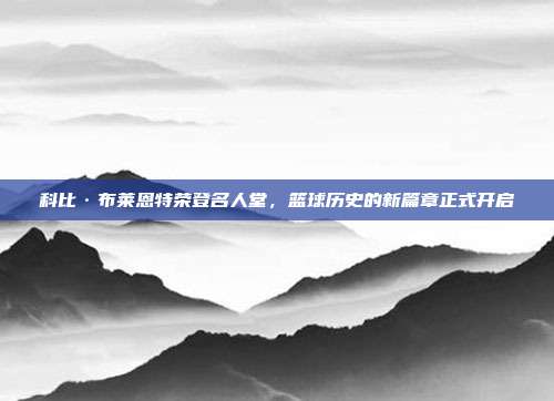 科比·布莱恩特荣登名人堂，篮球历史的新篇章正式开启