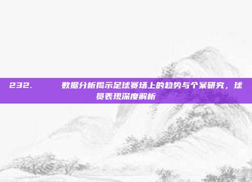 232. 📊 数据分析揭示足球赛场上的趋势与个案研究，球员表现深度解析