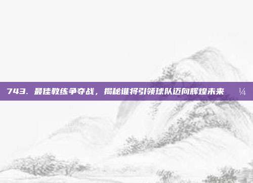 743. 最佳教练争夺战，揭秘谁将引领球队迈向辉煌未来💼