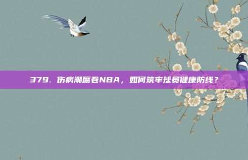 379. 伤病潮席卷NBA，如何筑牢球员健康防线？