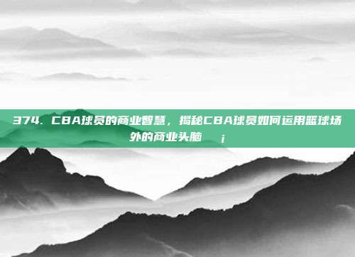 374. CBA球员的商业智慧，揭秘CBA球员如何运用篮球场外的商业头脑💡