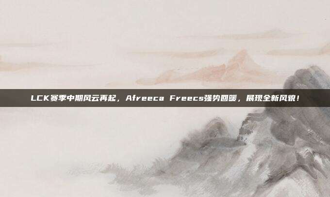 LCK赛季中期风云再起，Afreeca Freecs强势回暖，展现全新风貌！