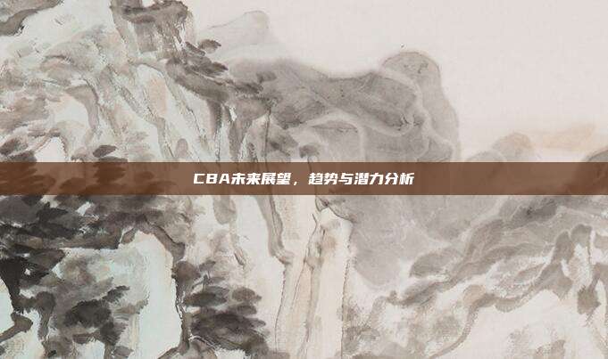 CBA未来展望，趋势与潜力分析