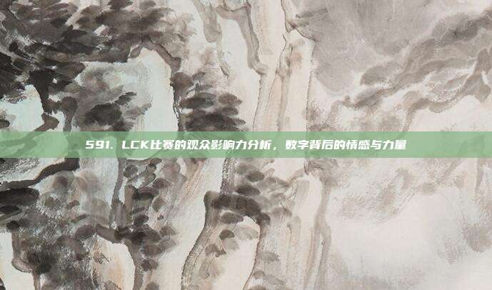 591. LCK比赛的观众影响力分析，数字背后的情感与力量