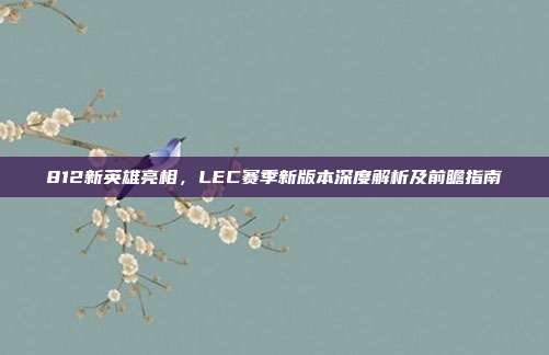 812新英雄亮相，LEC赛季新版本深度解析及前瞻指南