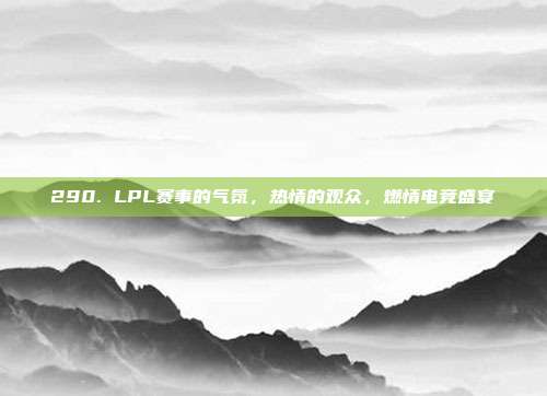 290. LPL赛事的气氛，热情的观众，燃情电竞盛宴