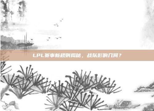 LPL赛事新规则揭秘，战队影响几何？