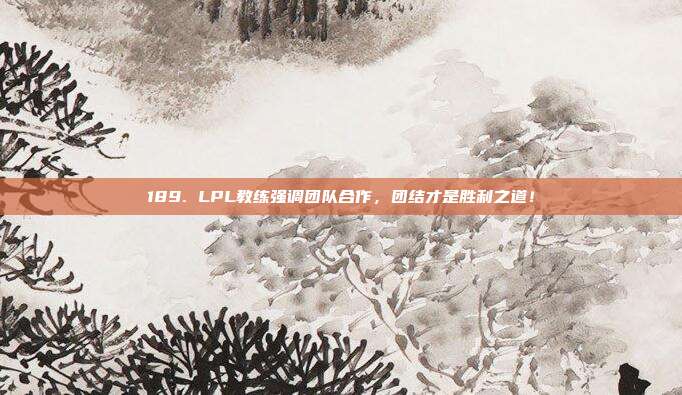 189. LPL教练强调团队合作，团结才是胜利之道！