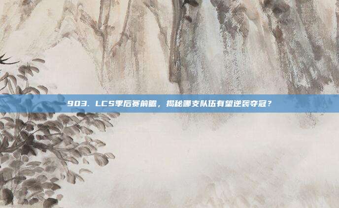 903. LCS季后赛前瞻，揭秘哪支队伍有望逆袭夺冠？