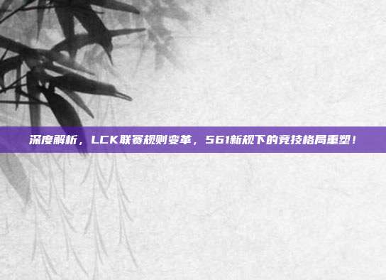 深度解析，LCK联赛规则变革，561新规下的竞技格局重塑！