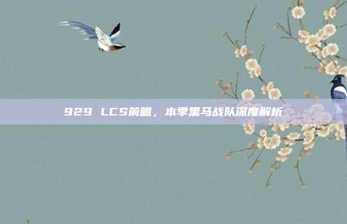 929 LCS前瞻，本季黑马战队深度解析