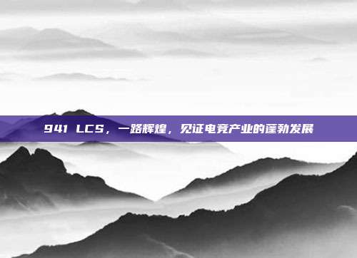 941 LCS，一路辉煌，见证电竞产业的蓬勃发展