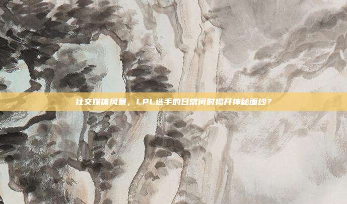 社交媒体风暴，LPL选手的日常何时揭开神秘面纱？