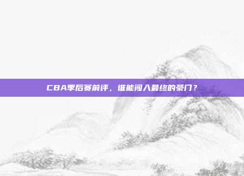 CBA季后赛前评，谁能闯入最终的豪门？