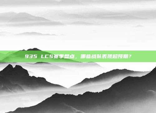 935 LCS赛季盘点，哪些战队表现超预期？