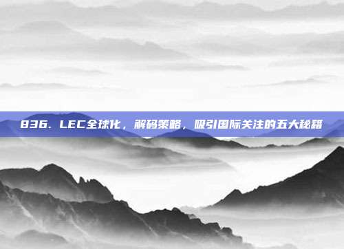 836. LEC全球化，解码策略，吸引国际关注的五大秘籍