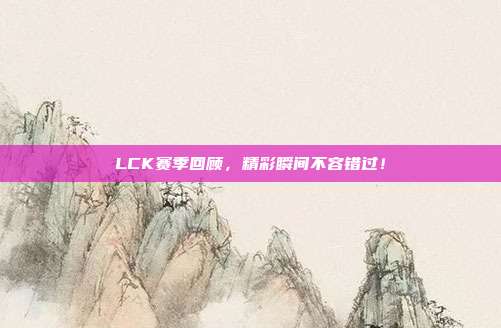 LCK赛季回顾，精彩瞬间不容错过！