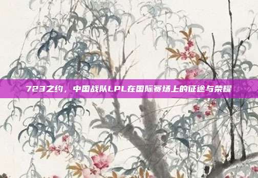 723之约，中国战队LPL在国际赛场上的征途与荣耀