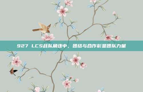 927 LCS战队角逐中，团结与合作彰显团队力量