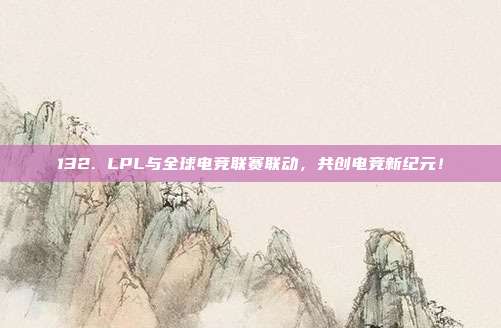 132. LPL与全球电竞联赛联动，共创电竞新纪元！