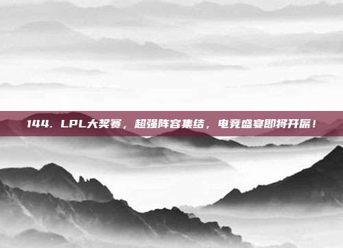 144. LPL大奖赛，超强阵容集结，电竞盛宴即将开席！