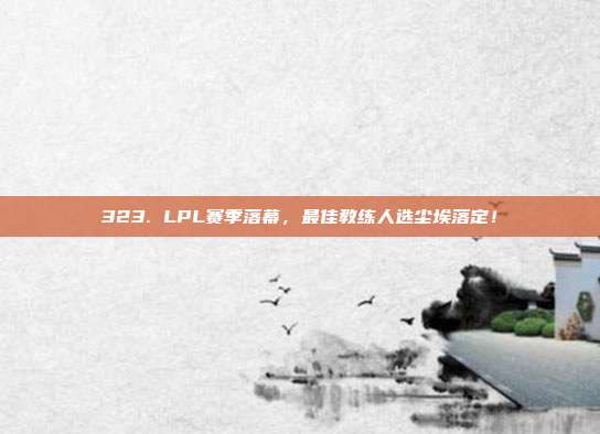 323. LPL赛季落幕，最佳教练人选尘埃落定！