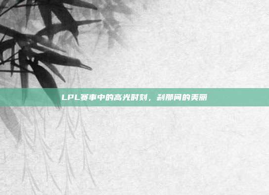 LPL赛事中的高光时刻，刹那间的美丽