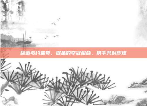 穆雷与约基奇，掘金的夺冠组合，携手共创辉煌