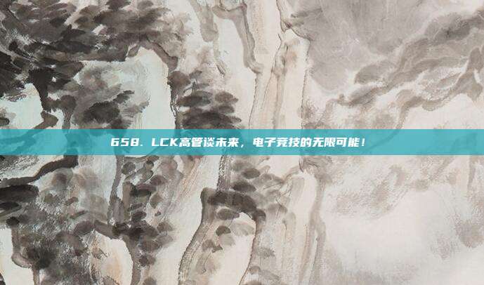 658. LCK高管谈未来，电子竞技的无限可能！✨