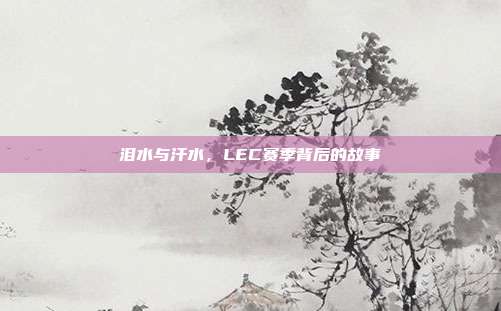 泪水与汗水，LEC赛季背后的故事