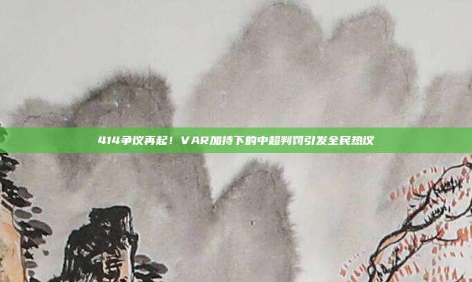 414争议再起！VAR加持下的中超判罚引发全民热议