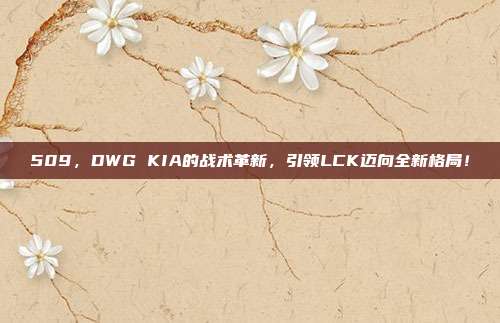 509，DWG KIA的战术革新，引领LCK迈向全新格局！