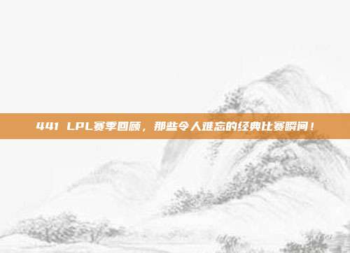 441 LPL赛季回顾，那些令人难忘的经典比赛瞬间！