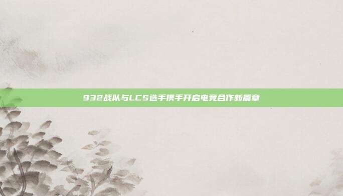 932战队与LCS选手携手开启电竞合作新篇章