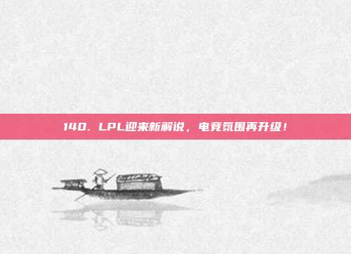 140. LPL迎来新解说，电竞氛围再升级！