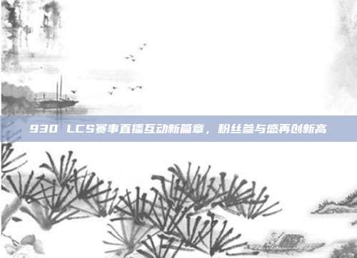 930 LCS赛事直播互动新篇章，粉丝参与感再创新高