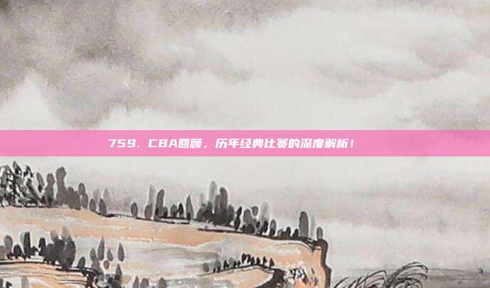 759. CBA回顾，历年经典比赛的深度解析！📜