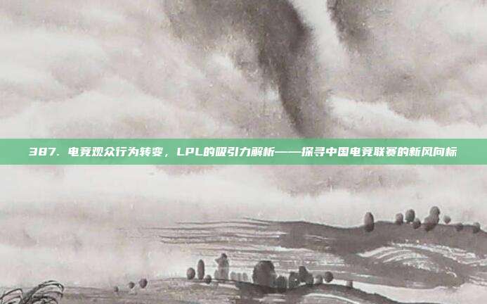 387. 电竞观众行为转变，LPL的吸引力解析——探寻中国电竞联赛的新风向标