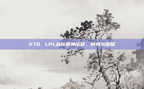 270. LPL战队精神历程，拼搏与荣耀