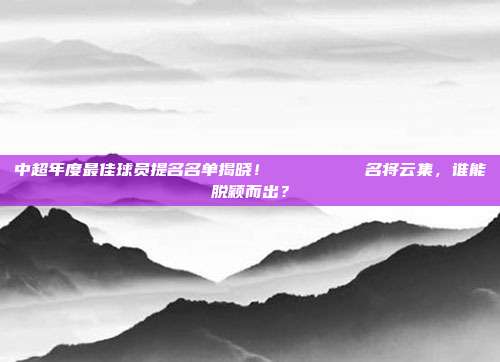 中超年度最佳球员提名名单揭晓！🏅📝  名将云集，谁能脱颖而出？