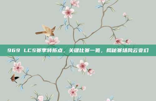 969 LCS赛季转折点，关键比赛一览，揭秘赛场风云变幻