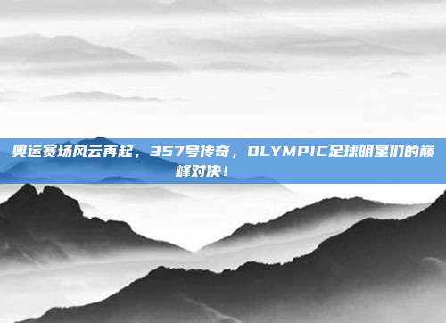 奥运赛场风云再起，357号传奇，OLYMPIC足球明星们的巅峰对决！🏅⚽