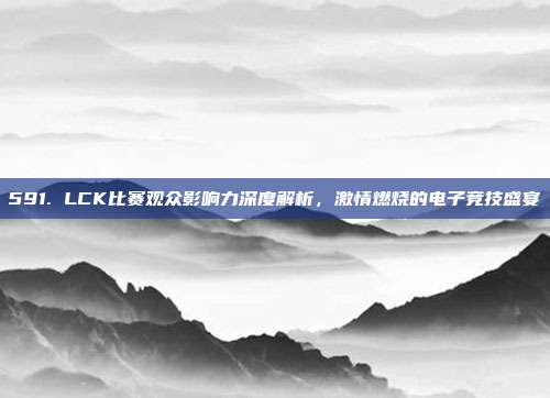 591. LCK比赛观众影响力深度解析，激情燃烧的电子竞技盛宴