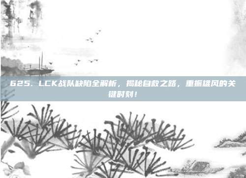 625. LCK战队缺陷全解析，揭秘自救之路，重振雄风的关键时刻！