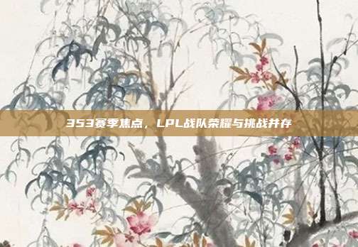 353赛季焦点，LPL战队荣耀与挑战并存