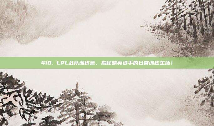 418. LPL战队训练营，揭秘精英选手的日常训练生活！